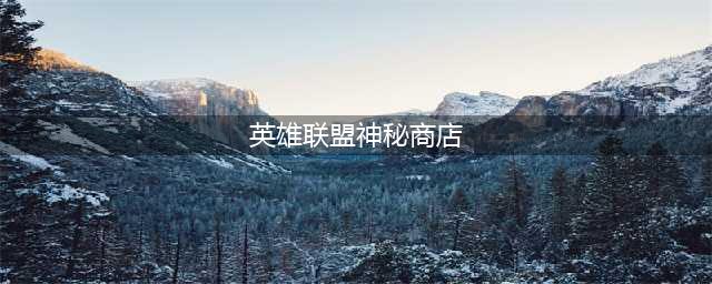 英雄联盟神秘商店怎么进入？2021神秘商店商店入口位置介绍(英雄联盟神秘商店)