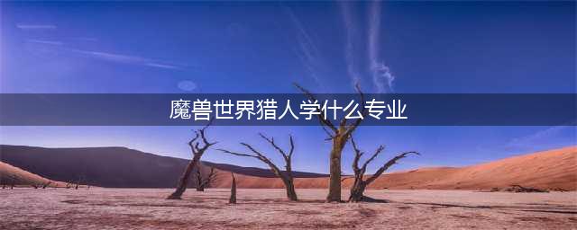 魔兽世界猎人学什么专业好一点 魔兽世界猎人应该学什么专业