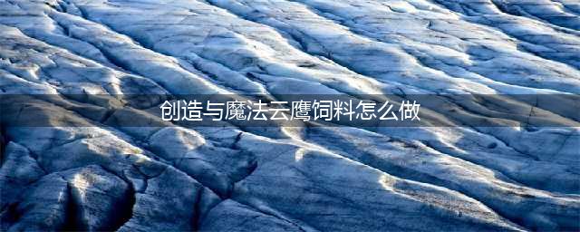 《创造与魔法》云鹰饲料制作攻略