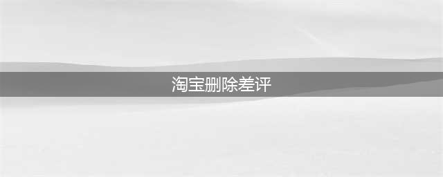 湖北智果网络科技：怎么删除手机淘宝上的差评？(淘宝删除差评)
