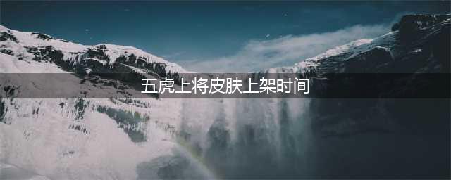 《王者荣耀》马超五虎上将皮肤什么时候上线 马超五虎皮肤上架时间(五虎上将皮肤上架时间)