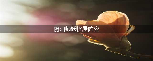 《阴阳师妖怪屋》阵容怎么搭配 最强推图阵容搭配推荐(阴阳师妖怪屋阵容)