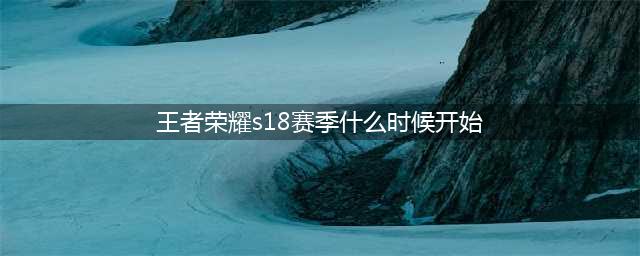 《王者荣耀》s18赛季什么时候开始 新赛季开始时间分享(王者荣耀s18赛季什么时候开始)