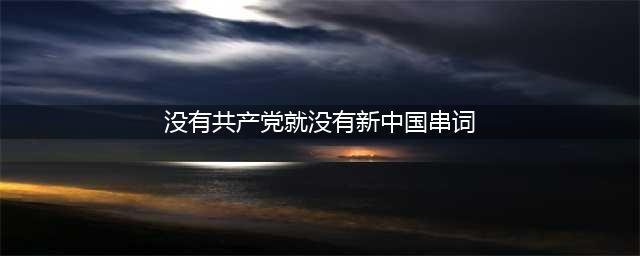 没有中国共产党，就没有新中国(没有共产党就没有新中国串词)