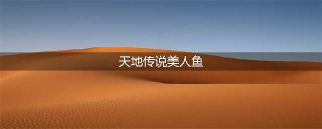 天地传说之鱼美人攻略 最全详细图文讲解(天地传说美人鱼)