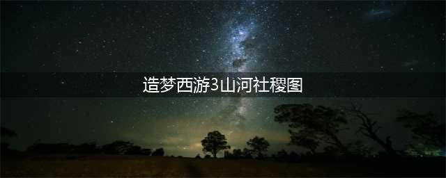 造梦西游3山河社稷图有什么用 山河社稷图易爆点(造梦西游3山河社稷图)
