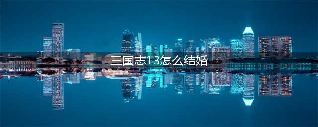 三国志13PC版怎么结婚 PC版结婚攻略