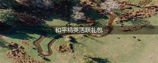 《和平精英》活跃礼包什么意思 活跃礼包介绍(和平精英活跃礼包)