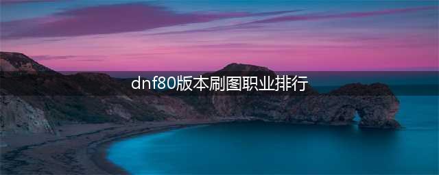 《dnf》13周年庆刷图职业排行榜一览 2021最新刷图职业推荐(dnf80版本刷图职业排行)