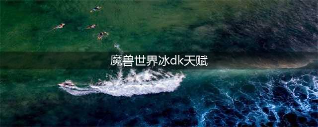 魔兽世界怀旧服WLK冰DK攻略 天赋选择及打法思路