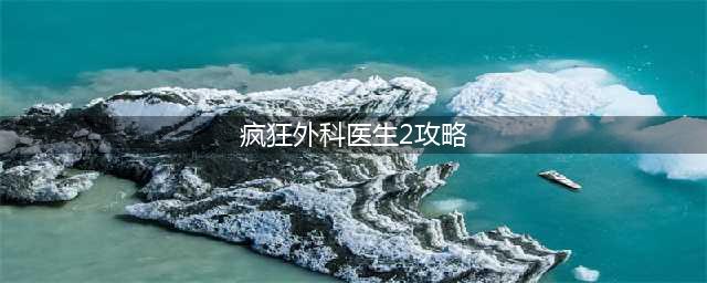 《疯狂外科医生2》攻略(疯狂外科医生2攻略)