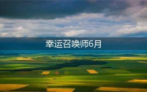 《召唤师》2021年6月幸运活动地址一览 6月幸运召唤师几时开启(幸运召唤师6月)