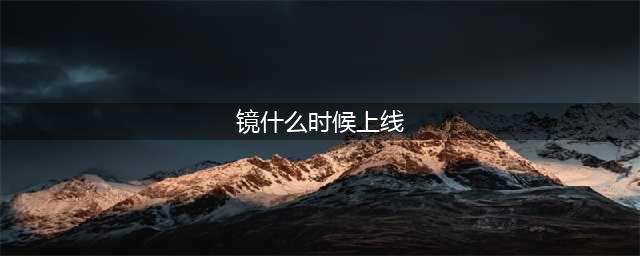 《王者荣耀》新英雄镜什么时候出正式服 镜上线时间介绍(镜什么时候上线)