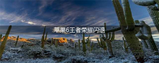 《王者荣耀》苹果闪退怎么解决 苹果6玩王者闪退怎么办(苹果6王者荣耀闪退)