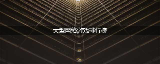 大型网络游戏排行榜前十名2022 网络游戏大全榜单推荐(大型网络游戏排行榜)