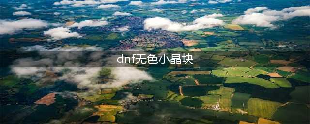 《dnf》无色晶块哪里获得 无色晶块获取途径一览(dnf无色小晶块)