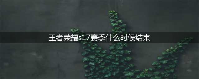 《王者荣耀》S17赛季几号结束 S17赛季结束时间(王者荣耀s17赛季什么时候结束)