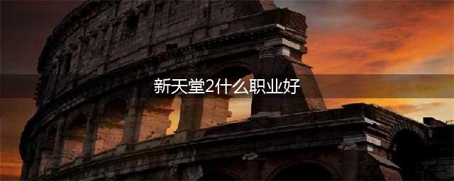 《天堂M2》哪个职业厉害 职业强度排行榜分享(新天堂2什么职业好)