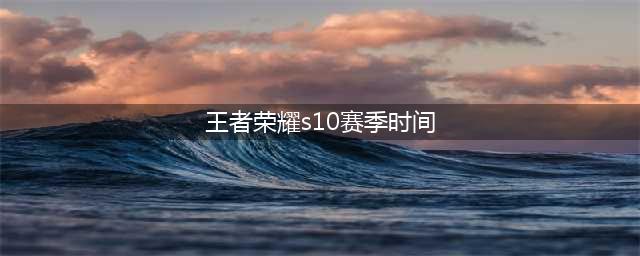 《王者荣耀》S10赛季什么时候结束 S10赛季结束时间一览(王者荣耀s10赛季时间)