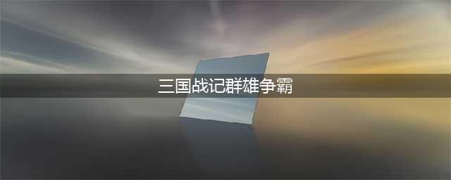 《三国战纪》群雄争霸怎么玩 群雄争霸玩法攻略(三国战记群雄争霸)