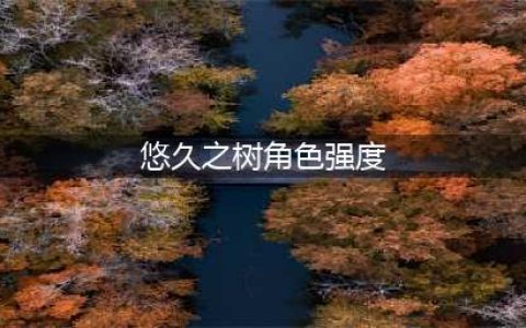 《悠久之树》角色强度排行强力推荐 角色强度排行介绍(悠久之树角色强度)