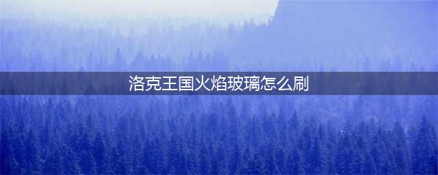 洛克王国火焰玻璃如何获取(洛克王国火焰玻璃怎么刷)