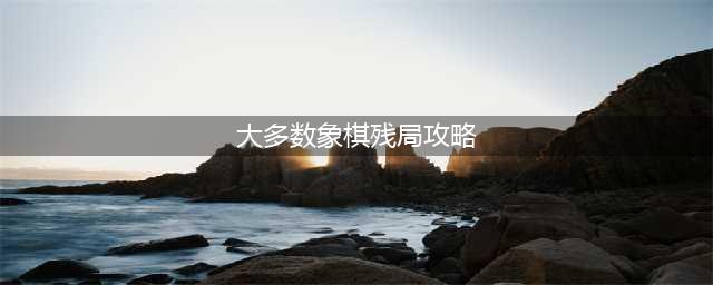 《大多数》游戏象棋残局怎么玩 大多数象棋残局攻略