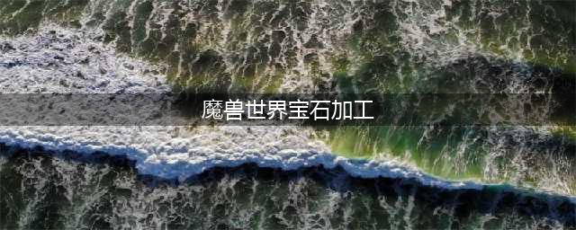 《魔兽世界》tbc珠宝加工宝石大全 珠宝加工宝石有哪些