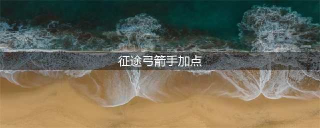 《绿色征途》弓手如何加点 弓手技能加点推荐(征途弓箭手加点)