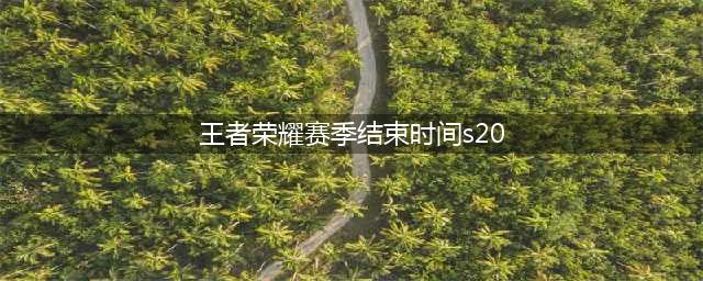 《王者荣耀》S20赛季什么时候结束 S20赛季结束时间一览