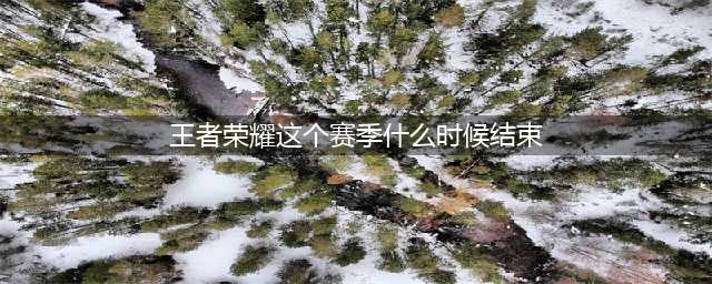 王者荣耀s27赛季结束具体时间介绍 s27赛季几号结束(王者荣耀这个赛季什么时候结束)