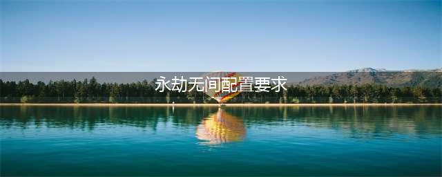 《永劫无间》最低配置条件是什么 配置要求最佳推荐(永劫无间配置要求)