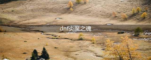 DNF炎魔之魂技能介绍 DNF炎魔之魂属性介绍(dnf炎魔之魂)