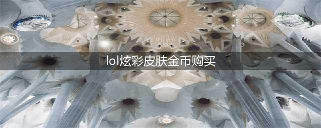 lol炫彩皮肤金币购买网址 炫彩皮肤lol官网最新活动(lol炫彩皮肤金币购买)