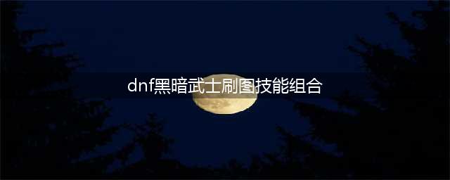 dnf黑暗武士刷图加点和组合技能是什么-黑暗武士刷图加点搭配攻略(dnf黑暗武士刷图技能组合)