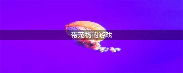 带宠物的手游有哪些2021 好玩的带宠物的手游前十名推荐排行榜(带宠物的游戏)