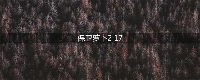 保卫萝卜2攻略第17关(保卫萝卜2 17)
