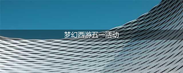 《梦幻西游》2023五一劳动节活动介绍