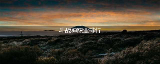 斗战神最值得玩的职业2022 斗战神职业强度排行2022(斗战神职业排行)