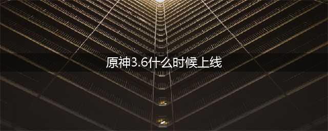 原神3.6什么时候上线 原神3.6上线时间