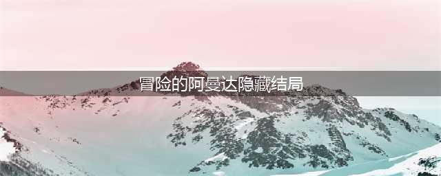 冒险的阿曼达隐藏结局怎么触发 阿曼达的隐藏结局大全(冒险的阿曼达隐藏结局)