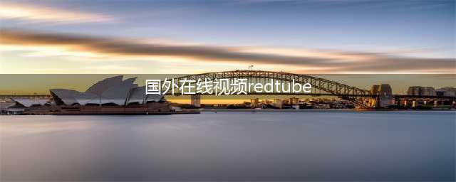 十大海外成人视频网站推荐视听盛宴等你来享(国外在线视频redtube)