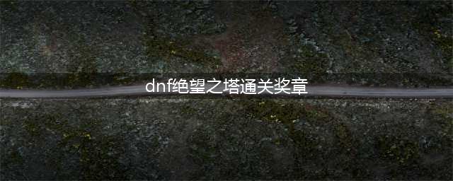 《dnf》绝望之塔通关奖章怎么获得 绝望之塔通关奖章获取攻略