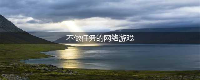没有任务的手游排行榜前十名2021 十大不用做任务的手游推荐(不做任务的网络游戏)