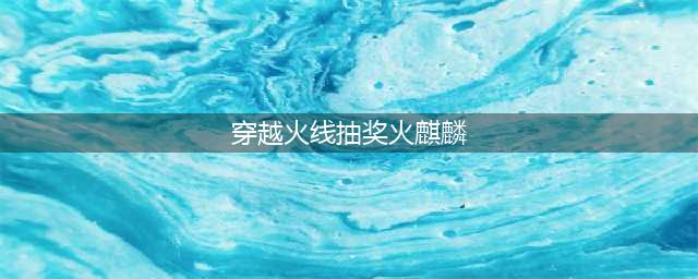 CF无条件领全新限定火麒麟活动(穿越火线抽奖火麒麟)