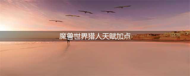 魔兽世界10.0猎人通用天赋树加点推荐