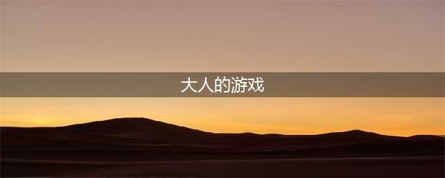 大人玩的游戏下载合集 适合大人玩的游戏有什么2022(大人的游戏)