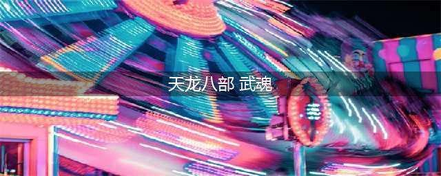 《新天龙八部手游》武魂抗性怎么打造 武魂抗性打造玩法教学(天龙八部 武魂)