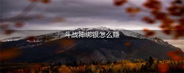 斗战神怎么赚绑银 绑银速刷攻略(斗战神绑银怎么赚)