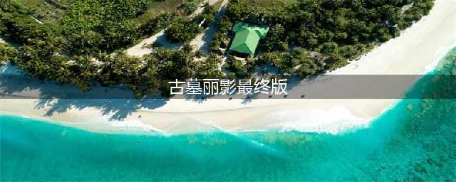 古墓丽影最终版是几(古墓丽影最终版)